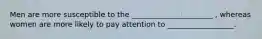 Men are more susceptible to the ______________________ , whereas women are more likely to pay attention to __________________.