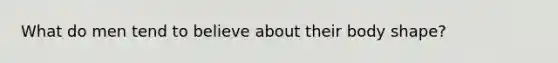 What do men tend to believe about their body shape?