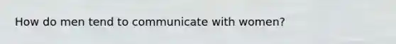 How do men tend to communicate with women?