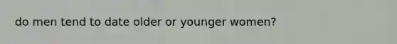 do men tend to date older or younger women?