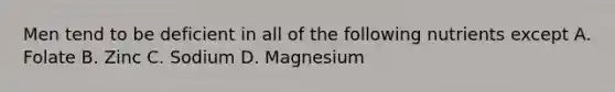 Men tend to be deficient in all of the following nutrients except A. Folate B. Zinc C. Sodium D. Magnesium