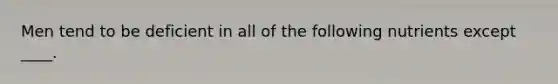 Men tend to be deficient in all of the following nutrients except ____.