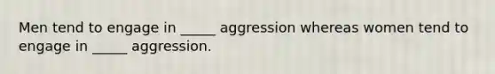 Men tend to engage in _____ aggression whereas women tend to engage in _____ aggression.