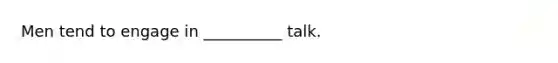 Men tend to engage in __________ talk.