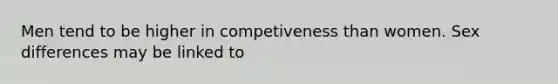 Men tend to be higher in competiveness than women. Sex differences may be linked to