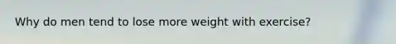 Why do men tend to lose more weight with exercise?