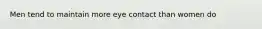 Men tend to maintain more eye contact than women do