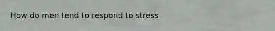 How do men tend to respond to stress