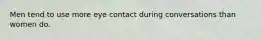 Men tend to use more eye contact during conversations than women do.