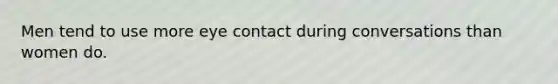 Men tend to use more eye contact during conversations than women do.