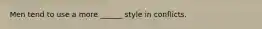 Men tend to use a more ______ style in conflicts.