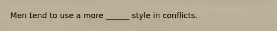 Men tend to use a more ______ style in conflicts.