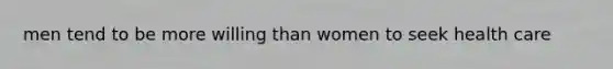 men tend to be more willing than women to seek health care
