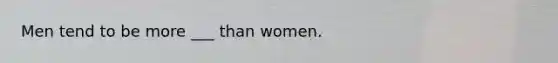 Men tend to be more ___ than women.