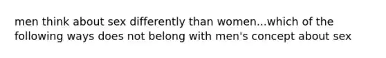 men think about sex differently than women...which of the following ways does not belong with men's concept about sex