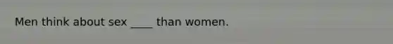 Men think about sex ____ than women.