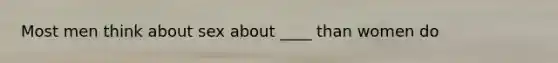 Most men think about sex about ____ than women do