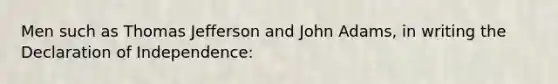 Men such as Thomas Jefferson and John Adams, in writing the Declaration of Independence: