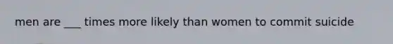 men are ___ times more likely than women to commit suicide