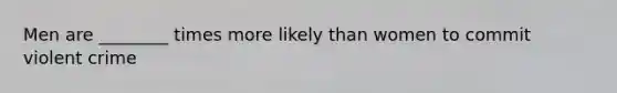 Men are ________ times more likely than women to commit violent crime