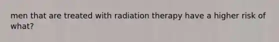 men that are treated with radiation therapy have a higher risk of what?