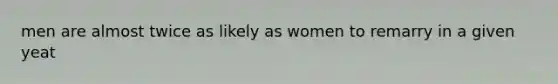 men are almost twice as likely as women to remarry in a given yeat