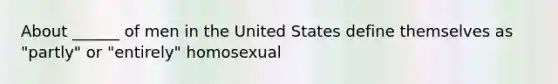 About ______ of men in the United States define themselves as "partly" or "entirely" homosexual