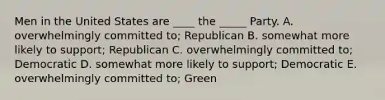 Men in the United States are ____ the _____ Party. A. overwhelmingly committed to; Republican B. somewhat more likely to support; Republican C. overwhelmingly committed to; Democratic D. somewhat more likely to support; Democratic E. overwhelmingly committed to; Green