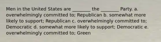 Men in the United States are ________ the ________ Party. a. overwhelmingly committed to; Republican b. somewhat more likely to support; Republican c. overwhelmingly committed to; Democratic d. somewhat more likely to support; Democratic e. overwhelmingly committed to; Green