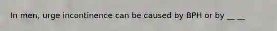 In men, urge incontinence can be caused by BPH or by __ __