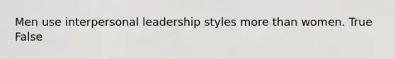 Men use interpersonal leadership styles more than women. True False