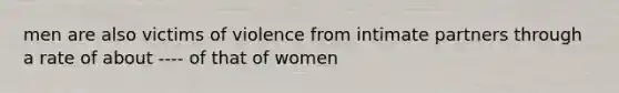 men are also victims of violence from intimate partners through a rate of about ---- of that of women