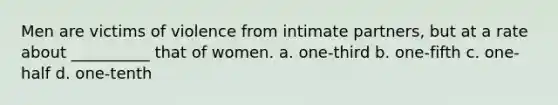 Men are victims of violence from intimate partners, but at a rate about __________ that of women. a. one-third b. one-fifth c. one-half d. one-tenth