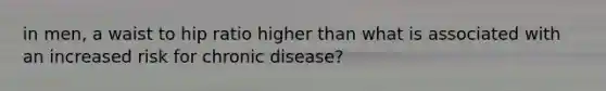 in men, a waist to hip ratio higher than what is associated with an increased risk for chronic disease?