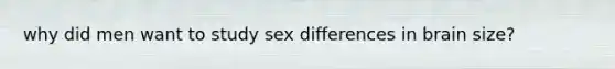 why did men want to study sex differences in brain size?