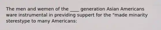 The men and wemen of the ____ generation Asian Americans ware instrumental in previding suppert for the "made minarity sterestype to many Americans: