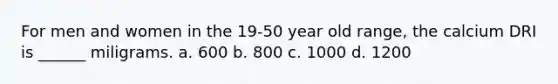 For men and women in the 19-50 year old range, the calcium DRI is ______ miligrams. a. 600 b. 800 c. 1000 d. 1200