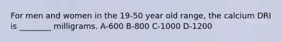 For men and women in the 19-50 year old range, the calcium DRI is ________ milligrams. A-600 B-800 C-1000 D-1200