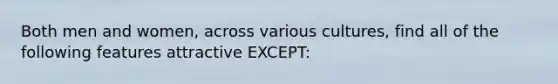 Both men and women, across various cultures, find all of the following features attractive EXCEPT: