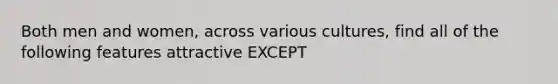 Both men and women, across various cultures, find all of the following features attractive EXCEPT