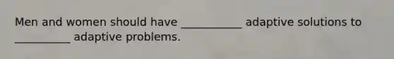 Men and women should have ___________ adaptive solutions to __________ adaptive problems.