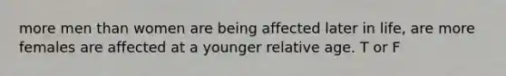 more men than women are being affected later in life, are more females are affected at a younger relative age. T or F