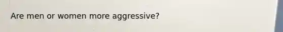 Are men or women more aggressive?