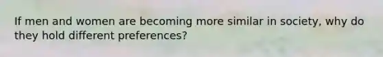 If men and women are becoming more similar in society, why do they hold different preferences?