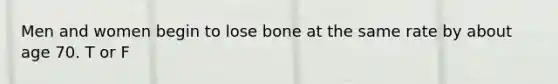 Men and women begin to lose bone at the same rate by about age 70. T or F