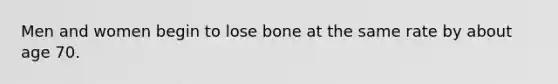 Men and women begin to lose bone at the same rate by about age 70.