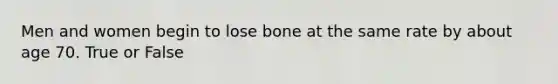 Men and women begin to lose bone at the same rate by about age 70. True or False