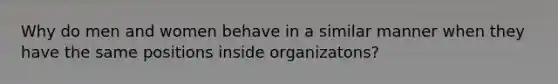 Why do men and women behave in a similar manner when they have the same positions inside organizatons?