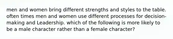 men and women bring different strengths and styles to the table. often times men and women use different processes for decision-making and Leadership. which of the following is more likely to be a male character rather than a female character?