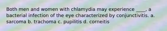 Both men and women with chlamydia may experience ____, a bacterial infection of the eye characterized by conjunctivitis. a. sarcoma b. trachoma c. pupilitis d. corneitis